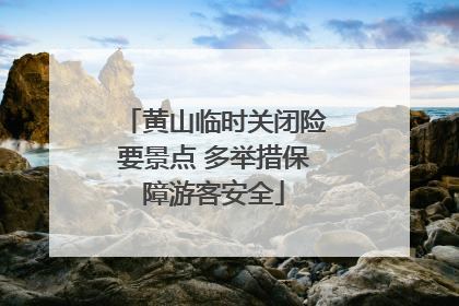 黄山临时关闭险要景点 多举措保障游客安全