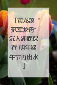 黄龙溪“冠军龙舟”沉入湖底保存 明年端午节再出水