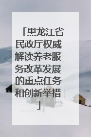 黑龙江省民政厅权威解读养老服务改革发展的重点任务和创新举措