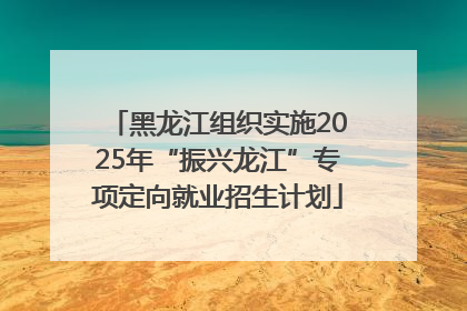 黑龙江组织实施2025年“振兴龙江”专项定向就业招生计划