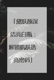 黛肤颜深洁亮白瓶：解锁肌肤透亮密码