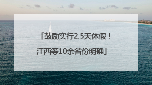 鼓励实行2.5天休假！江西等10余省份明确