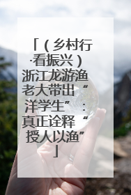 （乡村行·看振兴）浙江龙游渔老大带出“洋学生”：真正诠释“授人以渔”