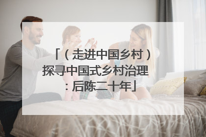（走进中国乡村）探寻中国式乡村治理：后陈二十年