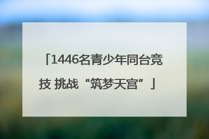 1446名青少年同台竞技 挑战“筑梦天宫”