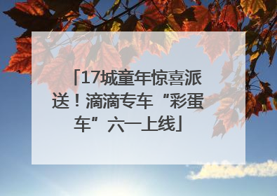 17城童年惊喜派送！滴滴专车“彩蛋车”六一上线