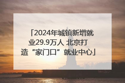 2024年城镇新增就业29.9万人 北京打造“家门口”就业中心