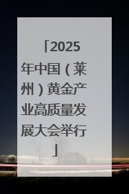 2025年中国（莱州）黄金产业高质量发展大会举行