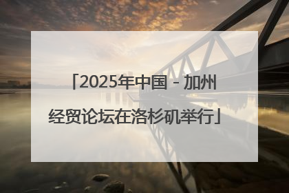2025年中国－加州经贸论坛在洛杉矶举行