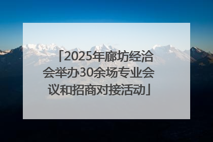 2025年廊坊经洽会举办30余场专业会议和招商对接活动