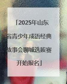 2025年山东省青少年成语经典故事会聊城选拔赛开始报名