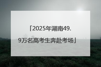 2025年湖南49.9万名高考生奔赴考场