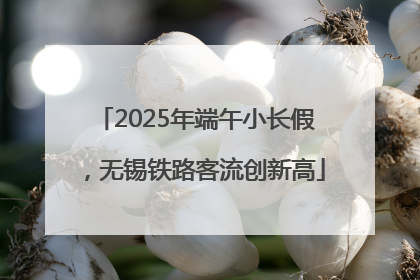 2025年端午小长假，无锡铁路客流创新高