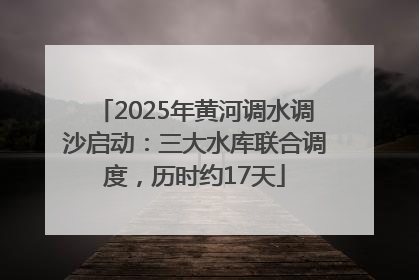 2025年黄河调水调沙启动：三大水库联合调度，历时约17天