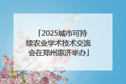 2025城市可持续农业学术技术交流会在郑州惠济举办