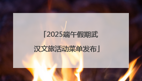 2025端午假期武汉文旅活动菜单发布