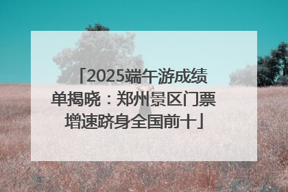 2025端午游成绩单揭晓：郑州景区门票增速跻身全国前十