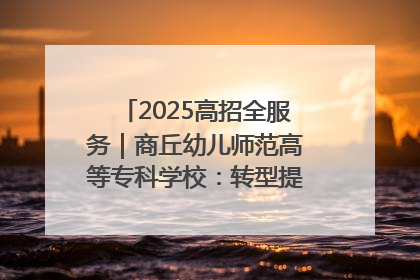 2025高招全服务｜商丘幼儿师范高等专科学校：转型提质谋发展 全力推进高水平综合性应用型高等专科学校建设