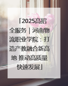 2025高招全服务｜河南物流职业学院：打造产教融合新高地 推动高质量快速发展