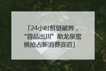 24小时鲜链破界，“蓉品出川”助龙泉蜜桃抢占新消费赛道