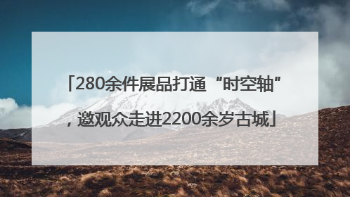 280余件展品打通“时空轴”，邀观众走进2200余岁古城