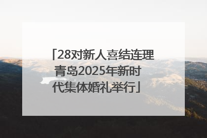 28对新人喜结连理 青岛2025年新时代集体婚礼举行