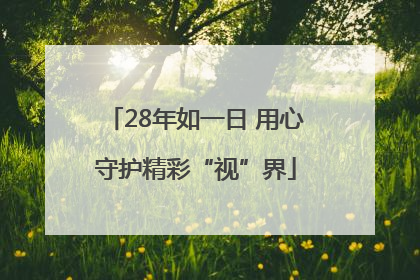 28年如一日 用心守护精彩“视”界