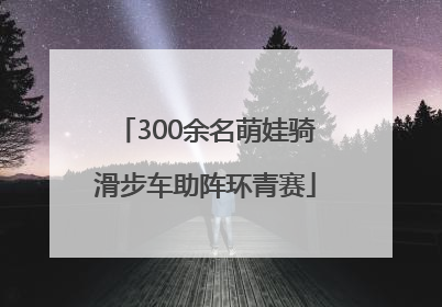 300余名萌娃骑滑步车助阵环青赛