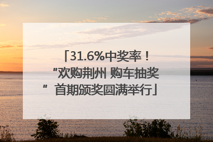 31.6%中奖率！“欢购荆州 购车抽奖”首期颁奖圆满举行