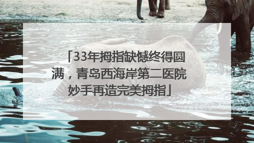 33年拇指缺憾终得圆满，青岛西海岸第二医院妙手再造完美拇指