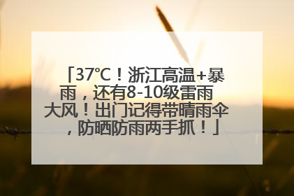 37℃！浙江高温+暴雨，还有8-10级雷雨大风！出门记得带晴雨伞，防晒防雨两手抓！