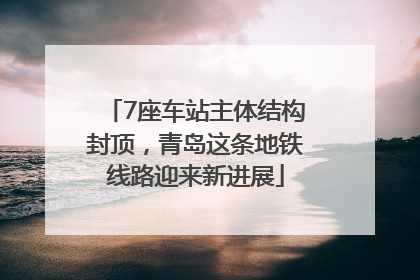 7座车站主体结构封顶，青岛这条地铁线路迎来新进展