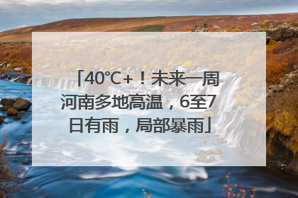 40℃+！未来一周河南多地高温，6至7日有雨，局部暴雨