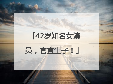 42岁知名女演员，官宣生子！