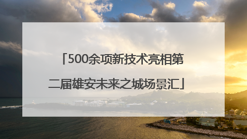500余项新技术亮相第二届雄安未来之城场景汇