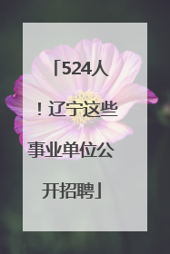 524人！辽宁这些事业单位公开招聘
