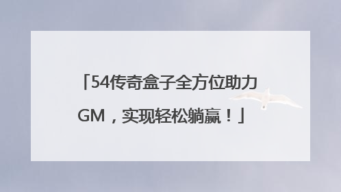 54传奇盒子全方位助力GM，实现轻松躺赢！