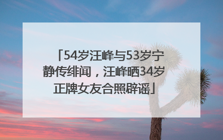 54岁汪峰与53岁宁静传绯闻，汪峰晒34岁正牌女友合照辟谣