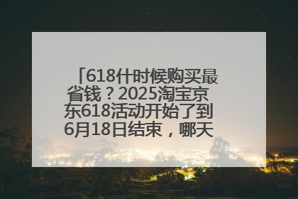 618什时候购买最省钱？2025淘宝京东618活动开始了到6月18日结束，哪天买最便宜实惠？