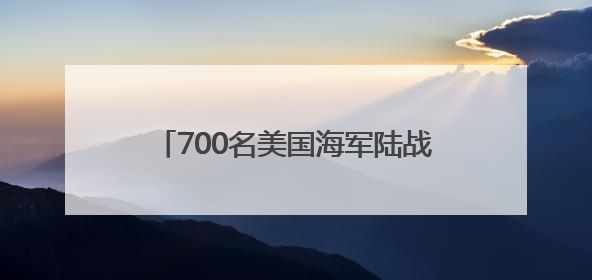 700名美国海军陆战队士兵已抵达洛杉矶