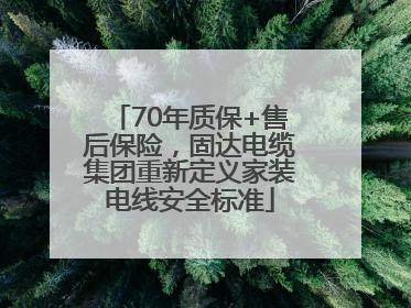70年质保+售后保险，固达电缆集团重新定义家装电线安全标准
