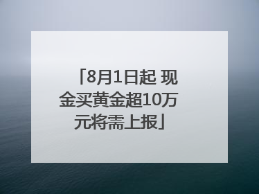 8月1日起 现金买黄金超10万元将需上报