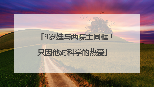 9岁娃与两院士同框！只因他对科学的热爱