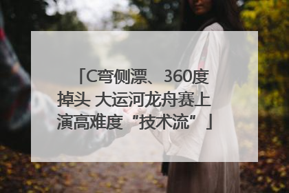 C弯侧漂、360度掉头 大运河龙舟赛上演高难度“技术流”