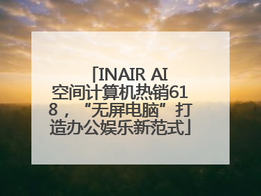 INAIR AI空间计算机热销618，“无屏电脑”打造办公娱乐新范式