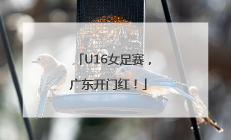 U16女足赛，广东开门红！