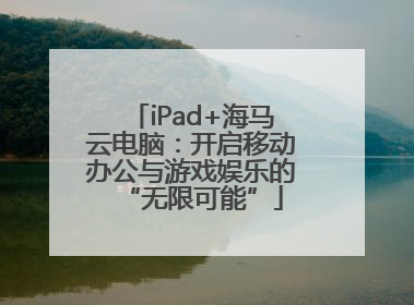 iPad+海马云电脑：开启移动办公与游戏娱乐的“无限可能”